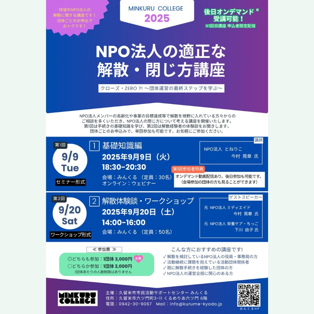 NPO法人の適正な 解散・閉じ方講座 のチラシです。連続講座です。第1回は 令和7年9月9日火曜日 18:30から20:30まで。第2回は令和7年9月20日土曜日 14:00から16:00まで。場所、主催は久留米市市民活動サポートセンター みんくる。第1回目の内容は、後日オンデマンド視聴可能です。参加費は 各回2,000円。2回とも参加する団体は、1000円引きで2回併せて3,000円です。